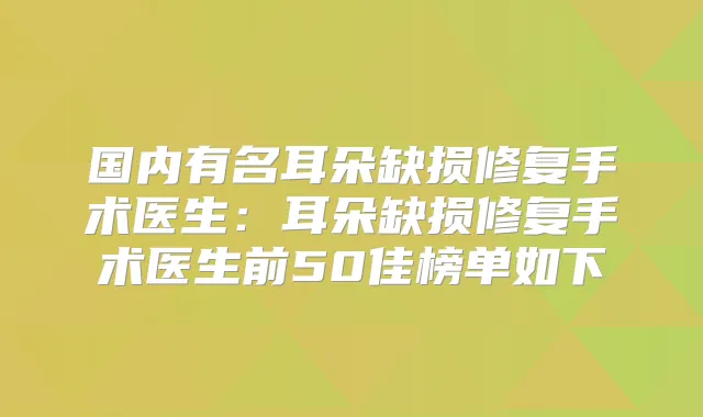 国内有名耳朵缺损修复手术医生：耳朵缺损修复手术医生前50佳榜单如下