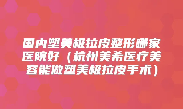 国内塑美极拉皮整形哪家医院好（杭州美希医疗美容能做塑美极拉皮手术）