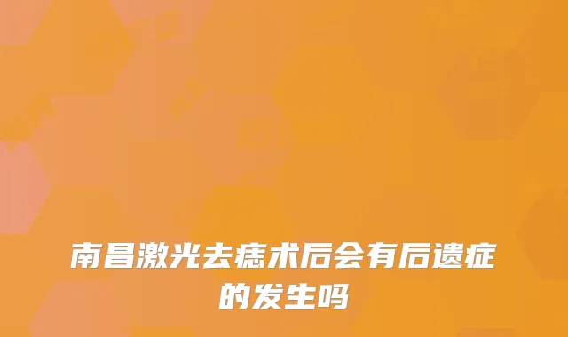 南昌激光去痣术后会有后遗症的发生吗