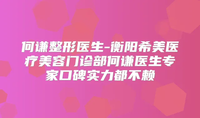 何谦整形医生-衡阳希美医疗美容门诊部何谦医生专家口碑实力都不赖
