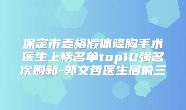 保定市麦格假体隆胸手术医生上榜名单top10强名次刷新-郭文哲医生居前三