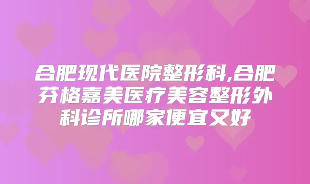 合肥现代医院整形科,合肥芬格嘉美医疗美容整形外科诊所哪家便宜又好