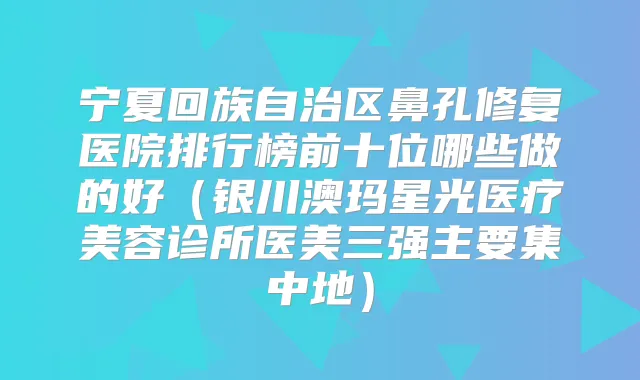 title="宁夏回族自治区鼻孔修复医院排行榜前十位哪些做的好（银川澳玛星光医疗美容诊所医美三强主要集中地）"
