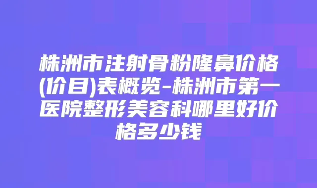 株洲市注射骨粉隆鼻价格(价目)表概览-株洲市第一医院整形美容科哪里好价格多少钱