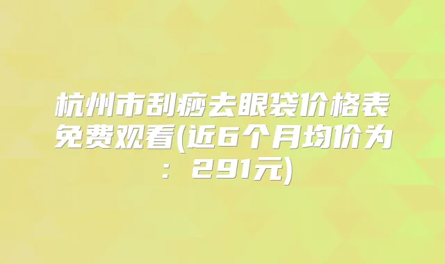 杭州市刮痧去眼袋价格表免费观看(近6个月均价为:291元)