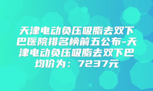 天津电动负压吸脂去双下巴医院排名榜前五公布-天津电动负压吸脂去双下巴均价为：7237元