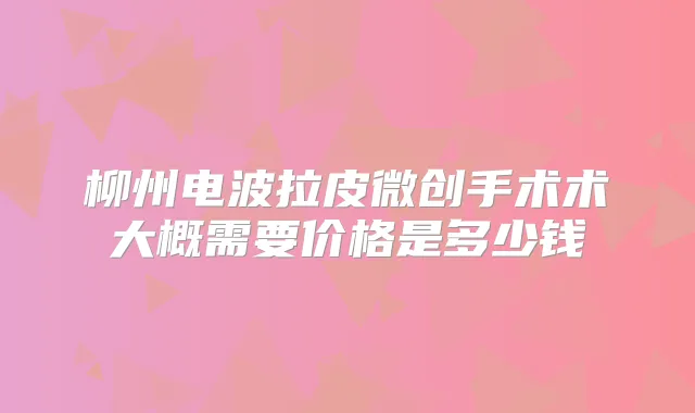 柳州电波拉皮微创手术术大概需要价格是多少钱