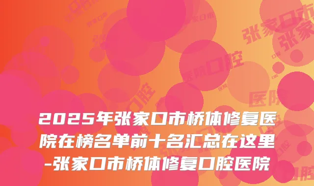 2025年张家口市桥体修复医院在榜名单前十名汇总在这里-张家口市桥体修复口腔医院