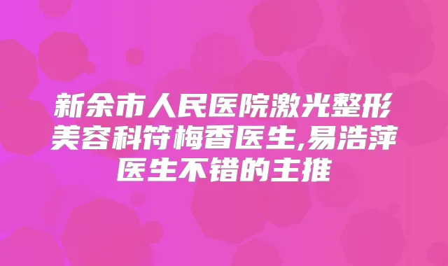 新余市人民医院激光整形美容科符梅香医生,易浩萍医生不错的主推