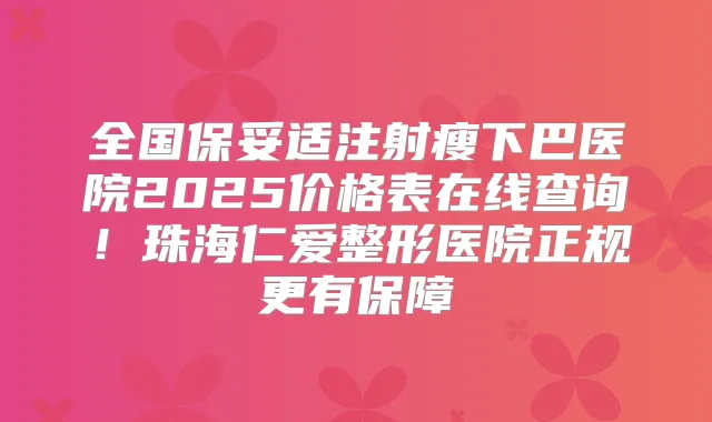 全国注射瘦下巴医院2025价格表在线查询!珠海仁爱整形医院正规更有保障