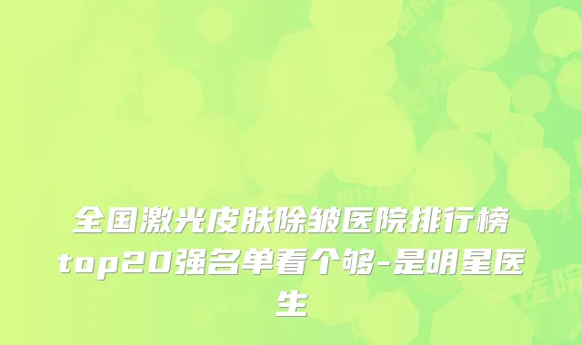 全国激光皮肤除皱医院排行榜top20强名单看个够-是明星医生