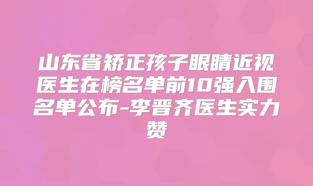 山东省矫正孩子眼睛近视医生在榜名单前10强入围名单公布-李晋齐医生实力赞