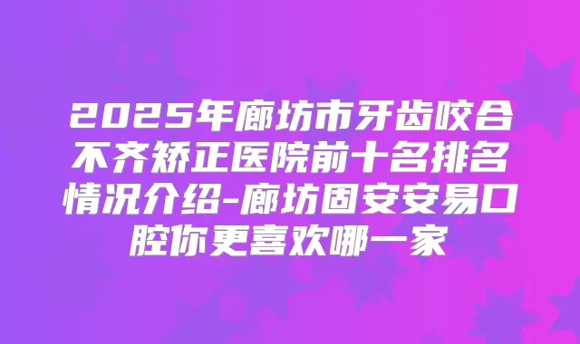 2025年廊坊市牙齿咬合不齐矫正医院前十名排名情况介绍-廊坊固安安易口腔你更喜欢哪一家