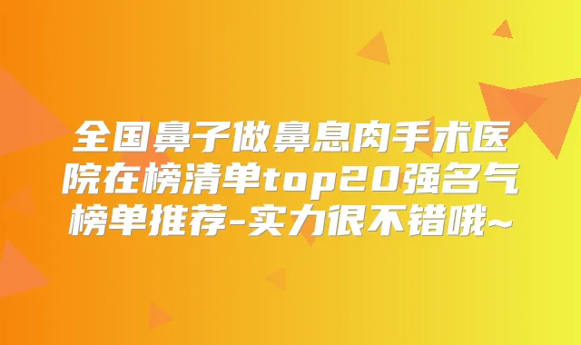 全国鼻子做鼻息肉手术医院在榜清单top20强名气榜单推荐-实力很不错哦~