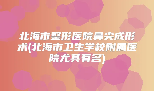 北海市整形医院鼻尖成形术(北海市卫生学校附属医院尤其有名)