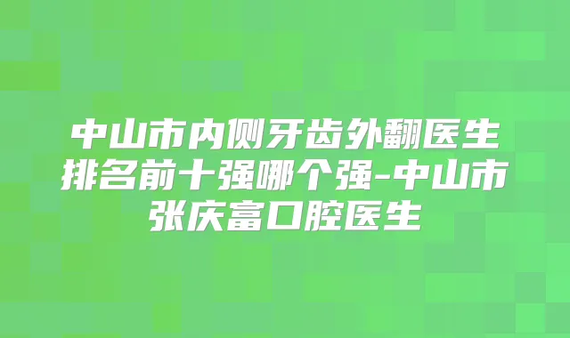 中山市内侧牙齿外翻医生排名前十强哪个强-中山市张庆富口腔医生
