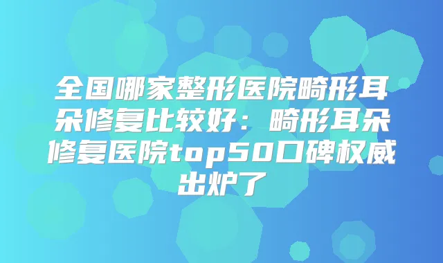 全国哪家整形医院畸形耳朵修复比较好:畸形耳朵修复医院top50口碑出炉了