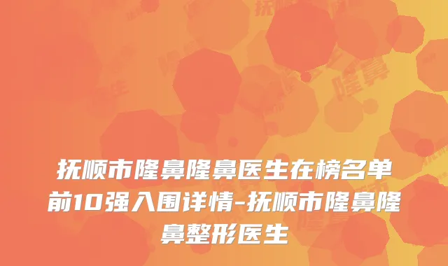抚顺市隆鼻隆鼻医生在榜名单前10强入围详情-抚顺市隆鼻隆鼻整形医生