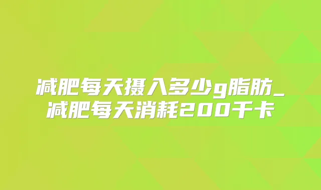 减肥每天摄入多少g脂肪_减肥每天消耗200千卡