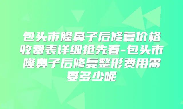 包头市隆鼻子后修复价格收费表详细抢先看-包头市隆鼻子后修复整形费用需要多少呢