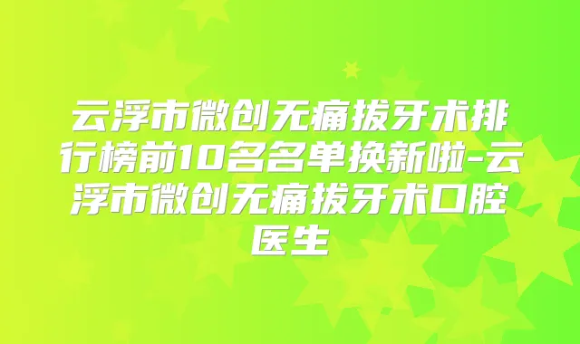 云浮市微创拔牙术排行榜前10名名单换新啦-云浮市微创拔牙术口腔医生