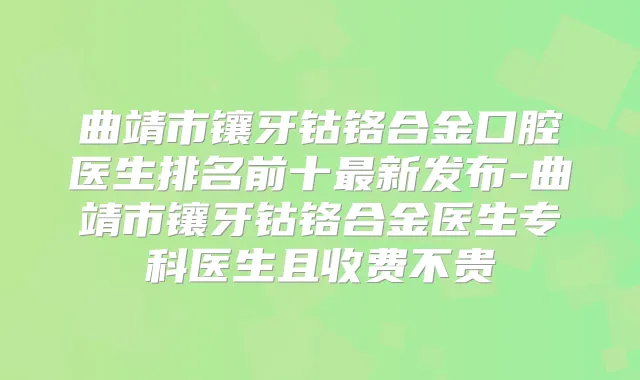 曲靖市镶牙钴铬合金口腔医生排名前十新发布-曲靖市镶牙钴铬合金医生专科医生且收费不贵