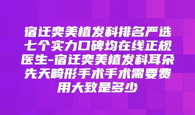 宿迁奕美植发科排名严选七个实力口碑均在线正规医生-宿迁奕美植发科耳朵先天畸形手术手术需要费用大致是多少