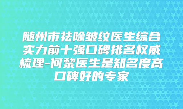 随州市祛除皱纹医生综合实力前十强口碑排名梳理-何黎医生是知名度高口碑好的专家
