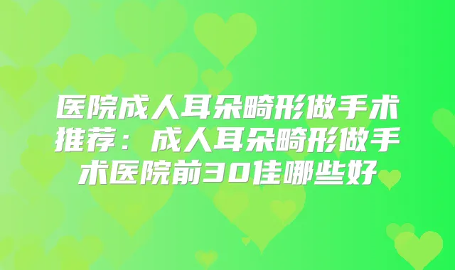 医院成人耳朵畸形做手术推荐:成人耳朵畸形做手术医院前30佳哪些好