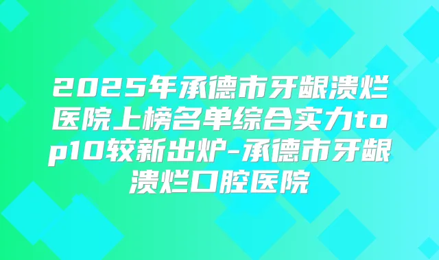 2025年承德市牙龈溃烂医院上榜名单综合实力top10较新出炉-承德市牙龈溃烂口腔医院