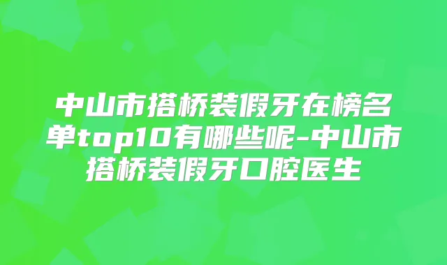 中山市搭桥装假牙在榜名单top10有哪些呢-中山市搭桥装假牙口腔医生