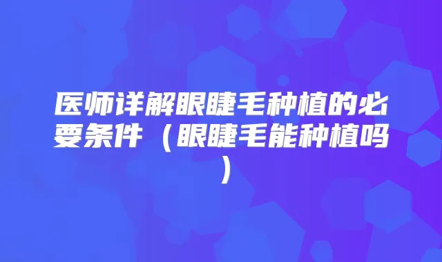 医师详解眼睫毛种植的必要条件（眼睫毛能种植吗）