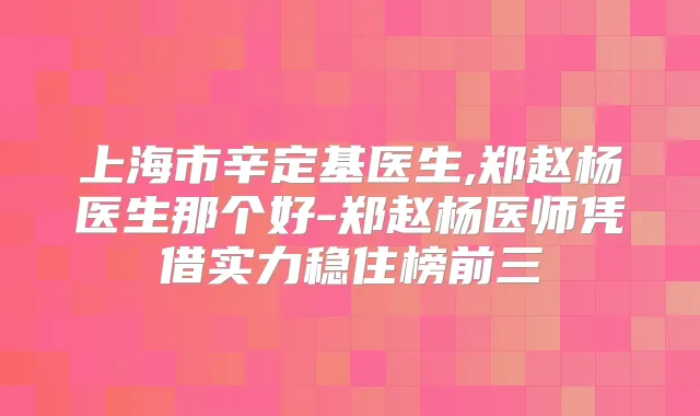 上海市辛定基医生,郑赵杨医生那个好-郑赵杨医师凭借实力稳住榜前三