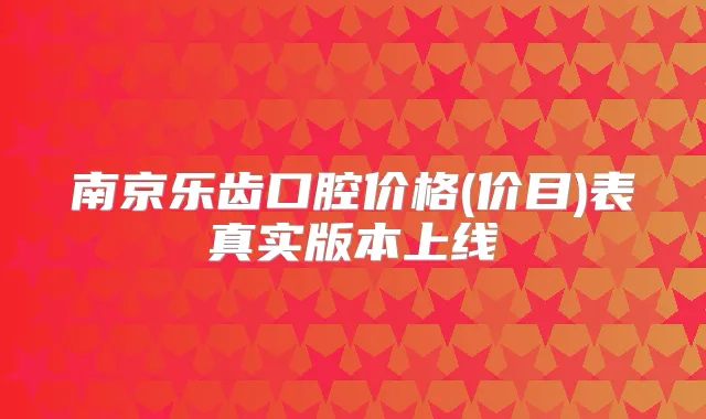 南京乐齿口腔价格(价目)表真实版本上线
