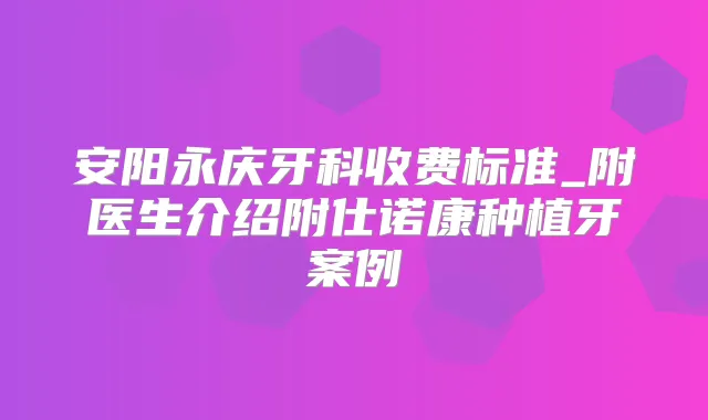 安阳永庆牙科收费标准_附医生介绍附仕诺康种植牙案例