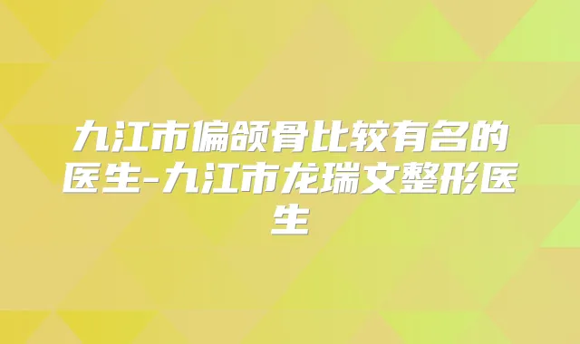 九江市偏颌骨比较有名的医生-九江市龙瑞文整形医生