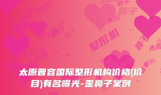 太原晋容国际整形机构价格(价目)有名曝光-歪鼻子案例
