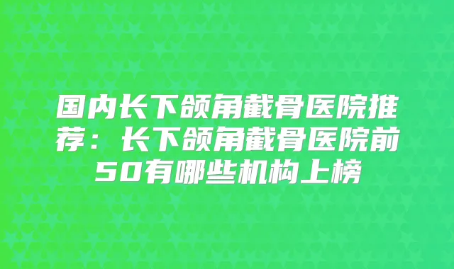 国内长下颌角截骨医院推荐:长下颌角截骨医院前50有哪些机构上榜