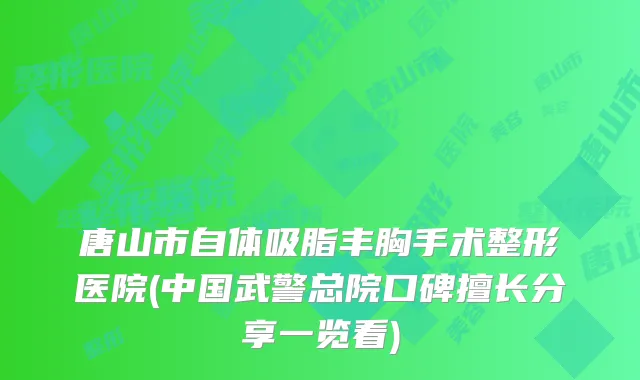 唐山市自体吸脂丰胸手术整形医院(中国武警总院口碑擅长分享一览看)