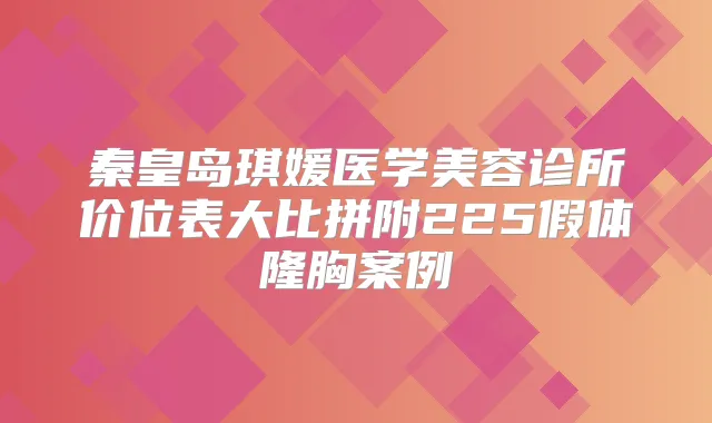 秦皇岛琪媛医学美容诊所价位表大比拼附225假体隆胸案例