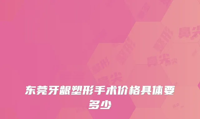 东莞牙龈塑形手术价格具体要多少