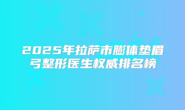 2025年拉萨市膨体垫眉弓整形医生排名榜