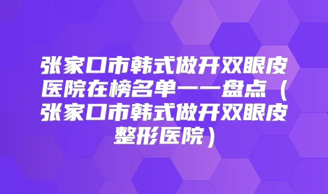 张家口市韩式做开双眼皮医院在榜名单一一盘点（张家口市韩式做开双眼皮整形医院）