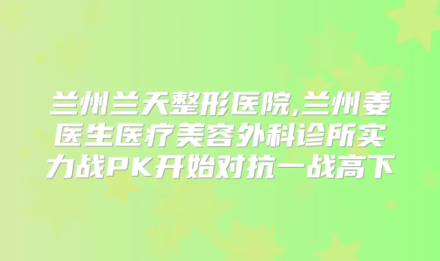 兰州兰天整形医院,兰州姜医生医疗美容外科诊所实力战PK开始对抗一战高下