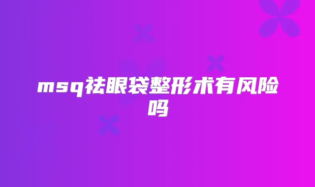 msq祛眼袋整形术有风险吗