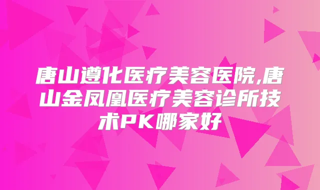 唐山遵化医疗美容医院,唐山金凤凰医疗美容诊所技术PK哪家好