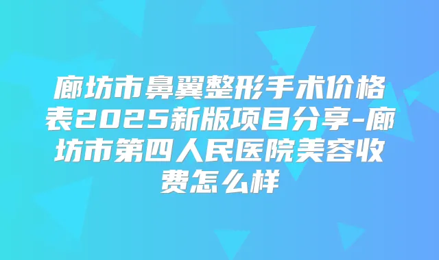 廊坊市鼻翼整形手术价格表2025新版项目分享-廊坊市第四人民医院美容收费怎么样