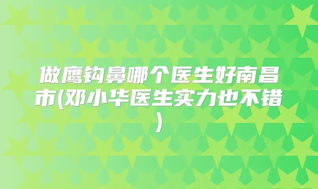 做鹰钩鼻哪个医生好南昌市(邓小华医生实力也不错)