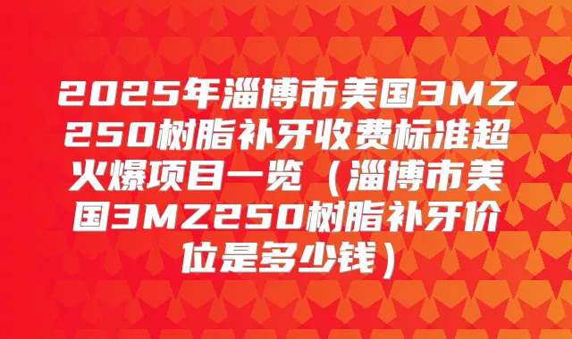 2025年淄博市美国3MZ250树脂补牙收费标准超火爆项目一览(淄博市美国3MZ250树脂补牙价位是多少钱)