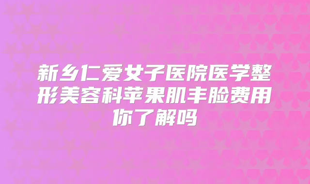 新乡仁爱女子医院医学整形美容科苹果肌丰脸费用你了解吗